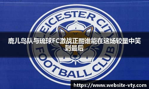 鹿儿岛队与琉球FC激战正酣谁能在这场较量中笑到最后