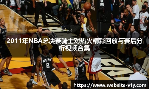 2011年NBA总决赛骑士对热火精彩回放与赛后分析视频合集