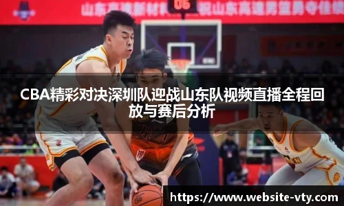 CBA精彩对决深圳队迎战山东队视频直播全程回放与赛后分析